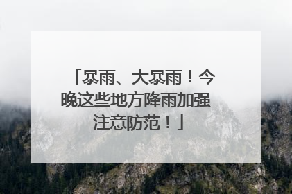 暴雨、大暴雨！今晚这些地方降雨加强 注意防范！