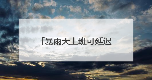 暴雨天上班可延迟打卡、推行4.5天弹性工作制……这些企业花式宠员工你“慕”了吗？