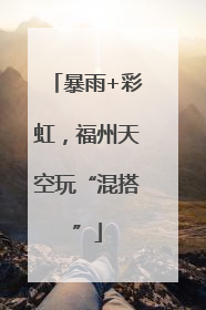 暴雨+彩虹，福州天空玩“混搭”