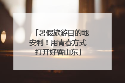 暑假旅游目的地安利！用青春方式打开好客山东