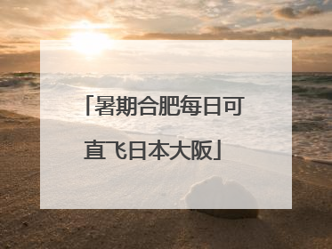 暑期合肥每日可直飞日本大阪