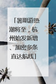暑期游热潮将至，杭州始发新增、加密多条直达航线
