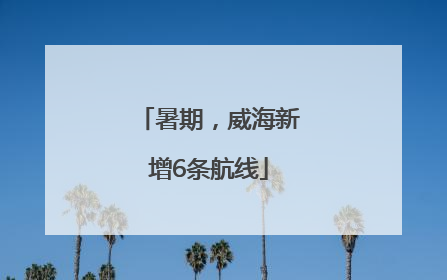 暑期，威海新增6条航线