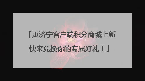 更济宁客户端积分商城上新 快来兑换你的专属好礼！