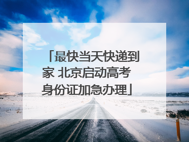 最快当天快递到家 北京启动高考身份证加急办理