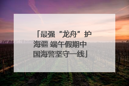 最强“龙舟”护海疆 端午假期中国海警坚守一线