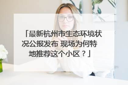最新杭州市生态环境状况公报发布 现场为何特地推荐这个小区？