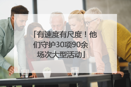 有速度有尺度！他们守护30项90余场次大型活动