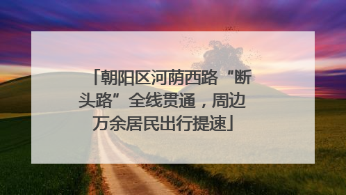 朝阳区河荫西路“断头路”全线贯通，周边万余居民出行提速