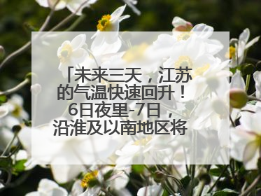 未来三天，江苏的气温快速回升！6日夜里-7日，沿淮及以南地区将出现阵雨或雷雨