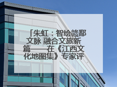 朱虹：智绘赣鄱文脉 融合文旅新篇——在《江西文化地图集》专家评审会上的演讲