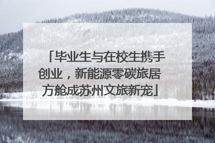 毕业生与在校生携手创业，新能源零碳旅居方舱成苏州文旅新宠
