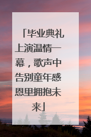 毕业典礼上演温情一幕，歌声中告别童年感恩里拥抱未来