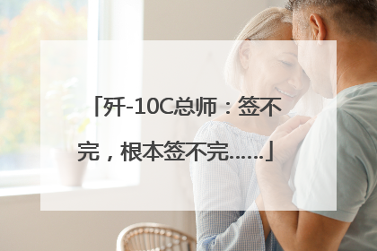 歼-10C总师：签不完，根本签不完……