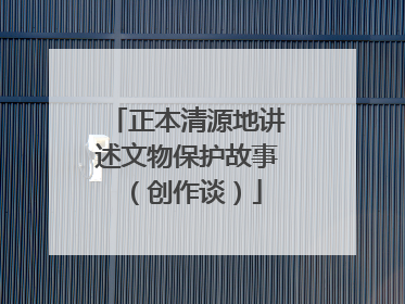 正本清源地讲述文物保护故事（创作谈）