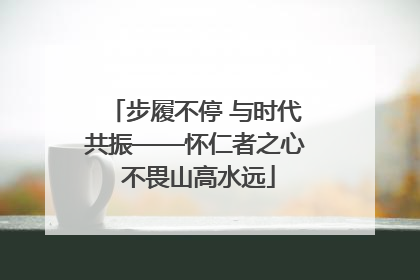 步履不停 与时代共振——怀仁者之心 不畏山高水远