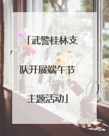 武警桂林支队开展端午节主题活动