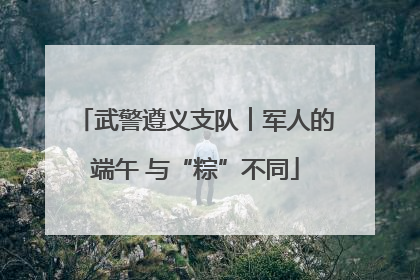 武警遵义支队︱军人的端午 与“粽”不同