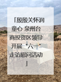 殷殷关怀润童心 泉州台商投资区领导开展“六一”走访慰问活动