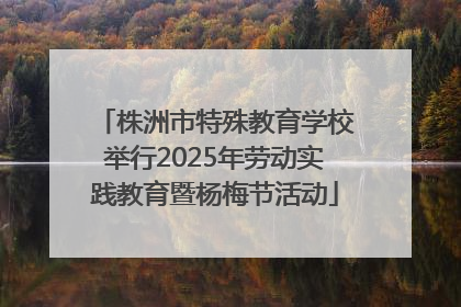 株洲市特殊教育学校举行2025年劳动实践教育暨杨梅节活动