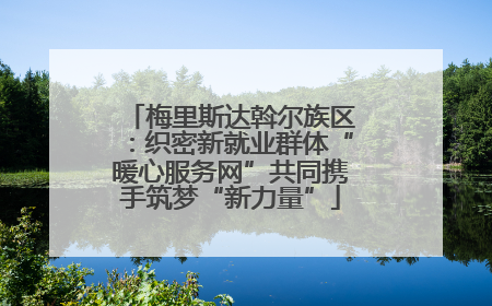梅里斯达斡尔族区：织密新就业群体“暖心服务网”共同携手筑梦“新力量”