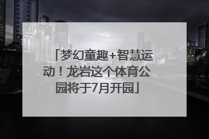 梦幻童趣+智慧运动！龙岩这个体育公园将于7月开园