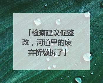 检察建议促整改，河道里的废弃桥墩拆了
