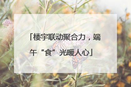 楼宇联动聚合力，端午“食”光暖人心