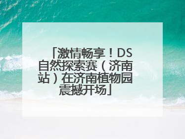 激情畅享！DS自然探索赛（济南站）在济南植物园震撼开场