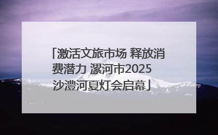 激活文旅市场 释放消费潜力 漯河市2025沙澧河夏灯会启幕