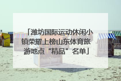 潍坊国际运动休闲小镇荣耀上榜山东体育旅游地点“精品”名单
