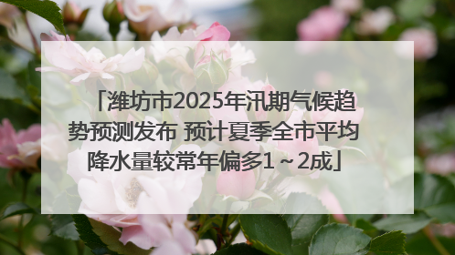 潍坊市2025年汛期气候趋势预测发布 预计夏季全市平均降水量较常年偏多1～2成