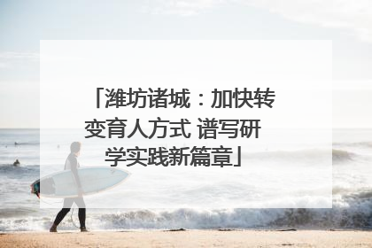 潍坊诸城：加快转变育人方式 谱写研学实践新篇章