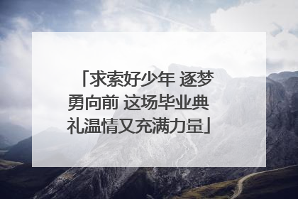 求索好少年 逐梦勇向前 这场毕业典礼温情又充满力量