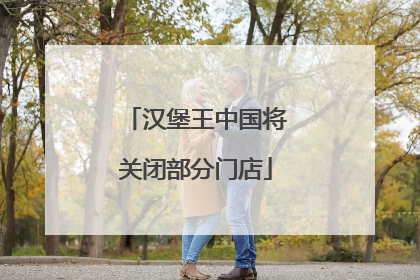 汉堡王中国将关闭部分门店