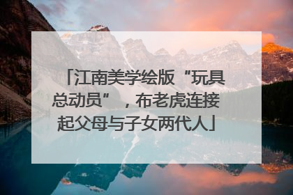 江南美学绘版“玩具总动员”，布老虎连接起父母与子女两代人