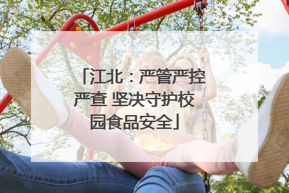 江北：严管严控严查 坚决守护校园食品安全