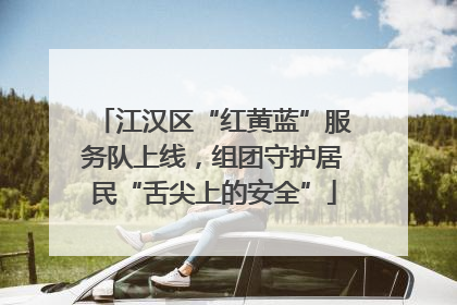 江汉区“红黄蓝”服务队上线，组团守护居民“舌尖上的安全”