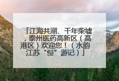 江海共潮、千年柴墟，泰州医药高新区（高港区）欢迎您！（水韵江苏“慢”游记）