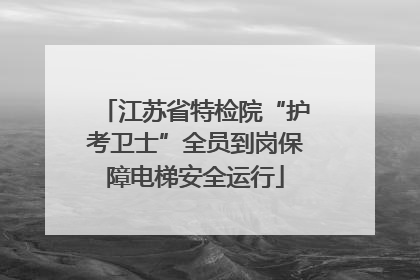 江苏省特检院“护考卫士”全员到岗保障电梯安全运行