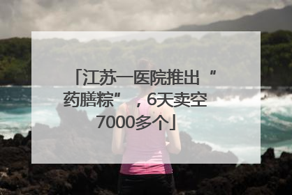 江苏一医院推出“药膳粽”，6天卖空7000多个
