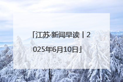 江苏·新闻早读丨2025年6月10日