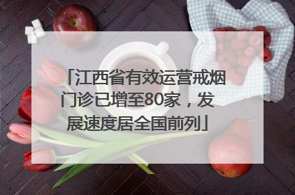 江西省有效运营戒烟门诊已增至80家，发展速度居全国前列