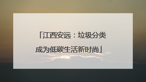 江西安远：垃圾分类成为低碳生活新时尚