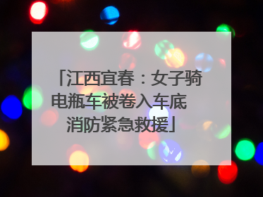 江西宜春：女子骑电瓶车被卷入车底 消防紧急救援