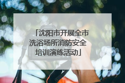 沈阳市开展全市洗浴场所消防安全培训演练活动