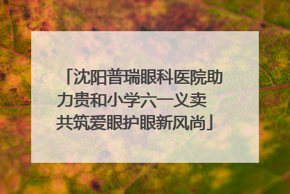 沈阳普瑞眼科医院助力贵和小学六一义卖 共筑爱眼护眼新风尚