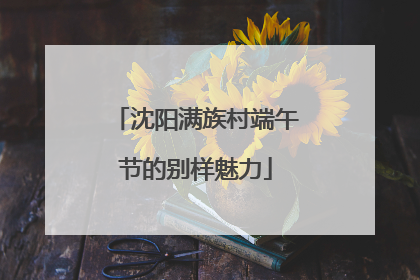 沈阳满族村端午节的别样魅力