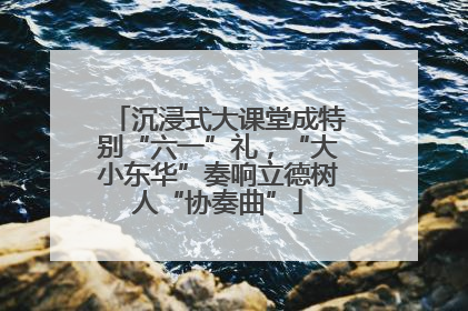 沉浸式大课堂成特别“六一”礼，“大小东华”奏响立德树人“协奏曲”