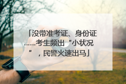没带准考证、身份证……考生频出“小状况”，民警火速出马